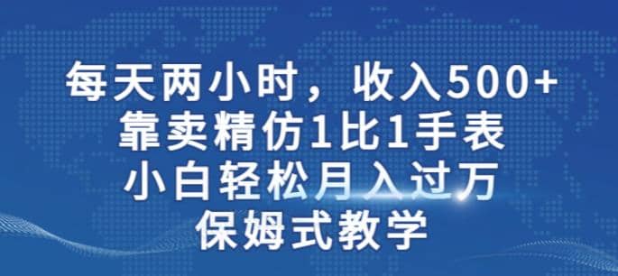 两小时，收入500+，靠卖精仿1比1手表，小白轻松月入过万！保姆式教学-匹左网