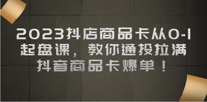 2023抖店商品卡从0-1 起盘课，教你通投拉满，抖音商品卡爆单-匹左网