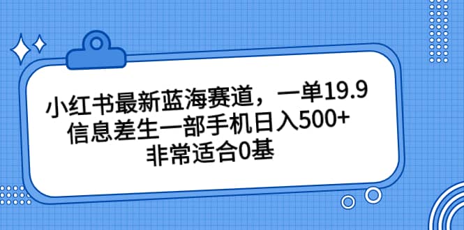 小红书最新蓝海赛道，一单19.9，信息差生一部手机日入500+，非常适合0基础小白-匹左网