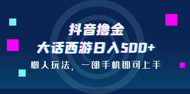 抖音撸金，大话西游日入500+，懒人玩法，一部手机即可上手-匹左网