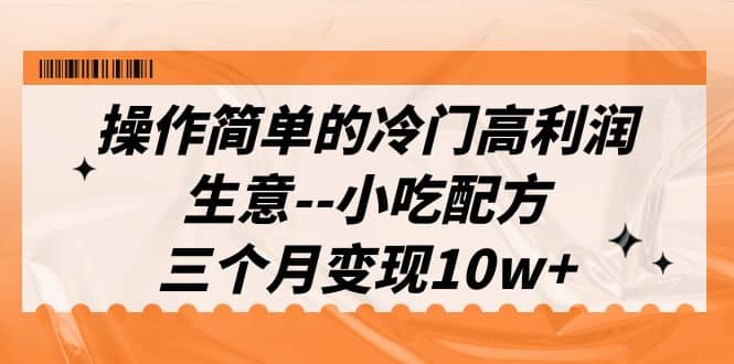 操作简单的冷门高利润生意–小吃配方，三个月变现10w+（教程+配方资料）-匹左网