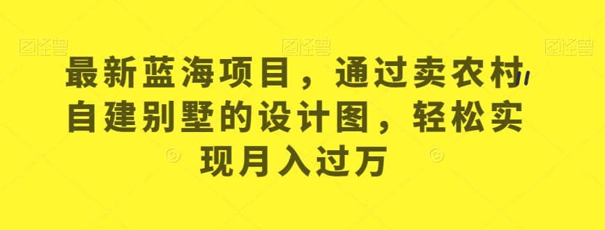 最新蓝海项目，通过卖农村自建别墅的设计图，轻松实现月入过万【揭秘】-匹左网