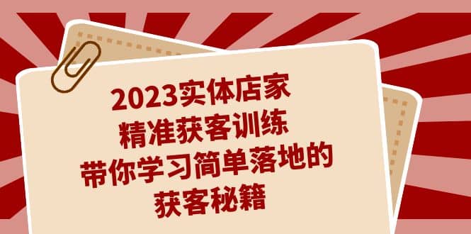 2023实体店家精准获客训练，带你学习简单落地的获客秘籍（27节课）-匹左网