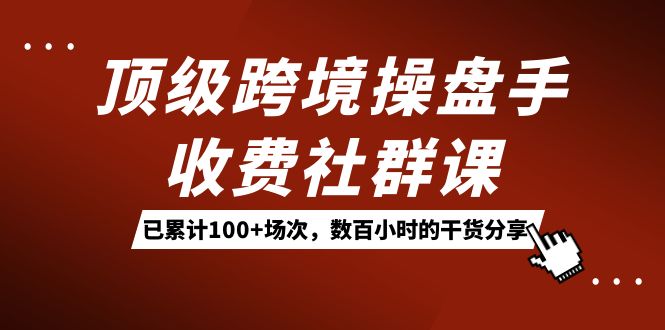 顶级跨境操盘手收费社群课：已累计100+场次，数百小时的干货分享！-匹左网