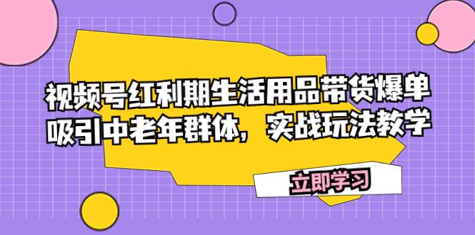 视频号红利期生活用品带货爆单，吸引中老年群体，实战玩法教学-匹左网