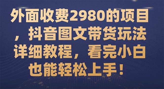 外面收费2980的项目，抖音图文带货玩法详细教程，看完小白也能轻松上手！-匹左网