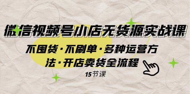 微信视频号小店无货源实战 不囤货·不刷单·多种运营方法·开店卖货全流程-匹左网