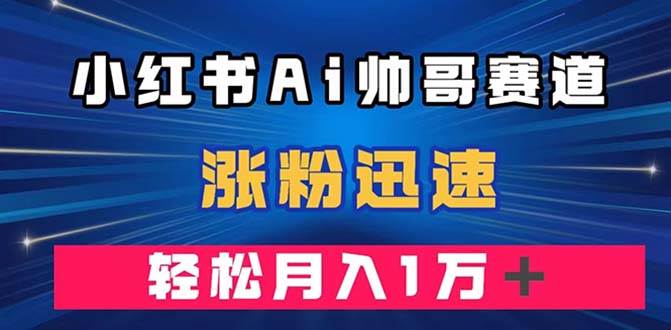 小红书AI帅哥赛道 ，涨粉迅速，轻松月入万元（附软件）-匹左网