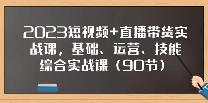 2023短视频+直播带货实战课，基础、运营、技能综合实操课（90节）-匹左网