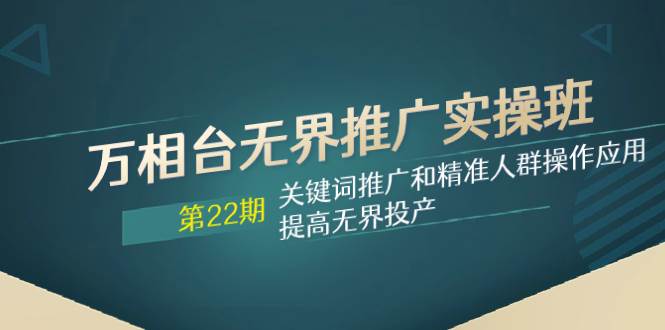 万相台无界推广实操班【22期】关键词推广和精准人群操作应用，提高无界投产-匹左网