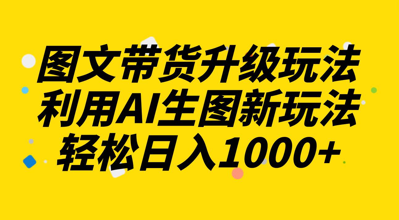 图文带货升级玩法2.0分享，利用AI生图新玩法，每天半小时轻松日入1000+-匹左网