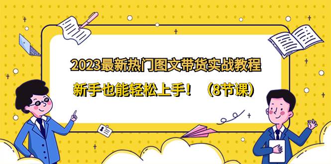 2023最新热门-图文带货实战教程，新手也能轻松上手！（8节课）-匹左网