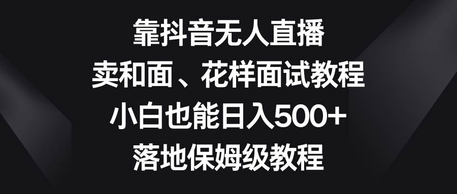 靠抖音无人直播，卖和面、花样面试教程，小白也能日入500+，落地保姆级教程-匹左网