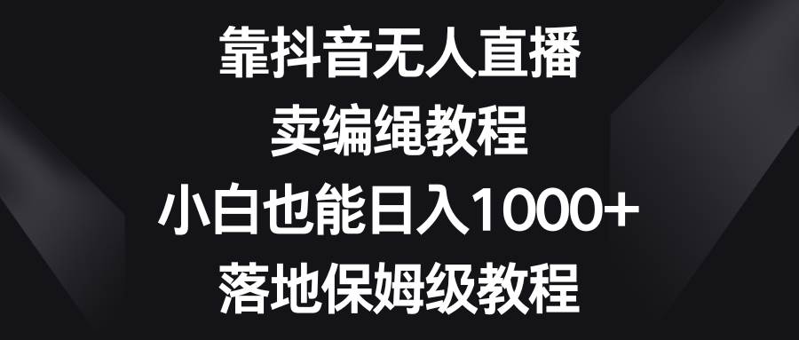 靠抖音无人直播，卖编绳教程，小白也能日入1000+，落地保姆级教程-匹左网