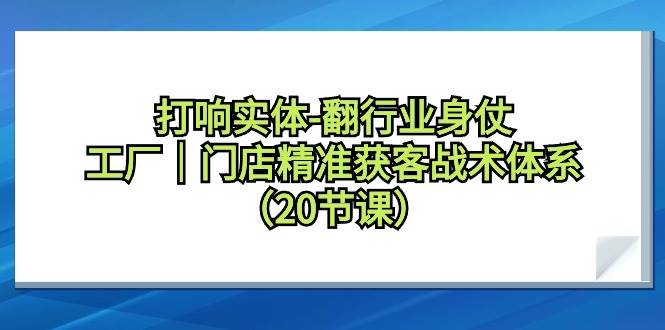 打响实体-翻行业身仗，工厂｜门店精准获客战术体系（20节课）-匹左网