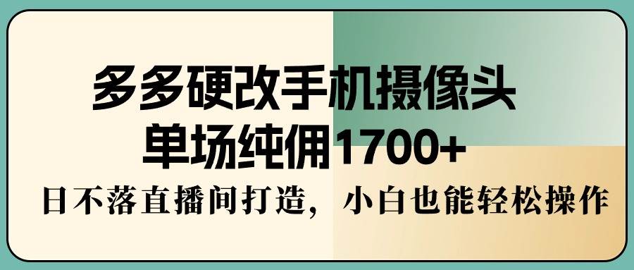 多多硬改手机摄像头，单场纯佣1700+，日不落直播间打造，小白也能轻松操作-匹左网