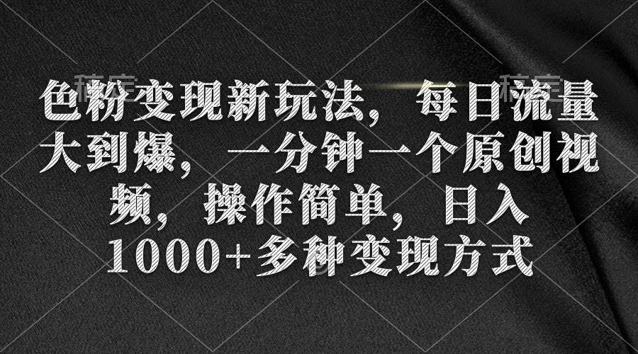 色粉变现新玩法，每日流量大到爆，一分钟一个原创视频，操作简单，日入1000+-匹左网