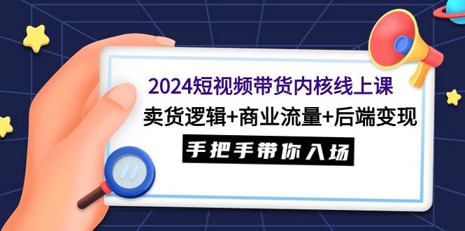 2024短视频带货内核线上课：卖货逻辑+商业流量+后端变现，手把手带你入场-匹左网