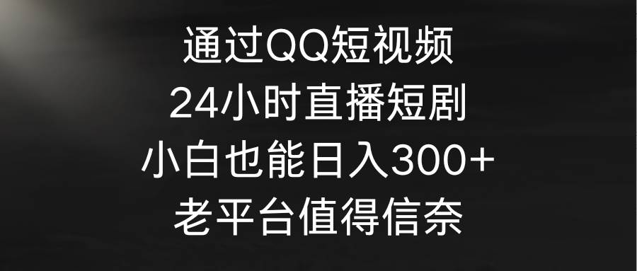 通过QQ短视频、24小时直播短剧，小白也能日入300+，老平台值得信奈-匹左网