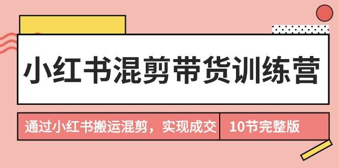 小红书混剪带货训练营，通过小红书搬运混剪，实现成交（10节课完结版）-匹左网