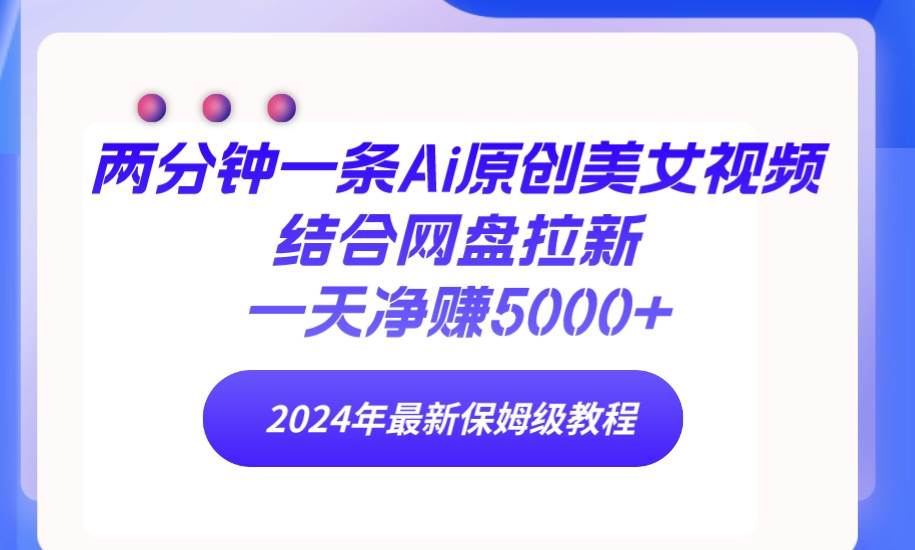 两分钟一条Ai原创美女视频结合网盘拉新，一天净赚5000+ 24年最新保姆级教程-匹左网