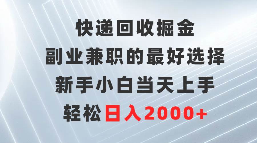 快递回收掘金，副业兼职的最好选择，新手小白当天上手，轻松日入2000+-匹左网