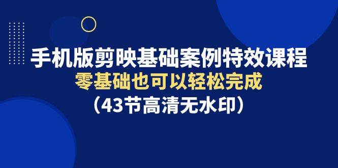 手机版剪映基础案例特效课程，零基础也可以轻松完成（43节高清无水印）-匹左网