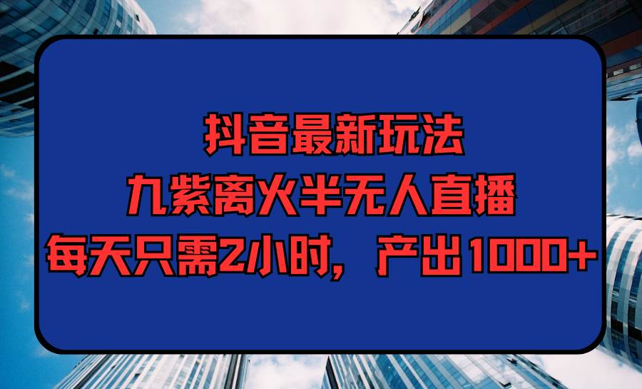 抖音最新玩法，九紫离火半无人直播，每天只需2小时，产出1000+-匹左网