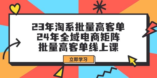 23年淘系批量高客单+24年全域电商矩阵，批量高客单线上课（109节课）-匹左网