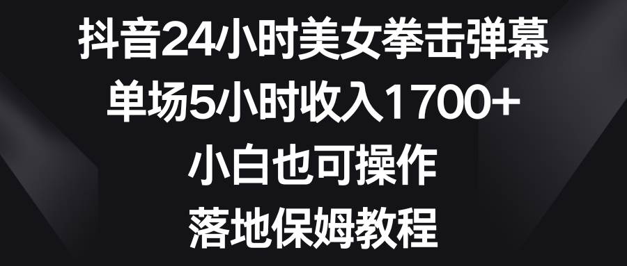 抖音24小时美女拳击弹幕，单场5小时收入1700+，小白也可操作，落地保姆教程-匹左网