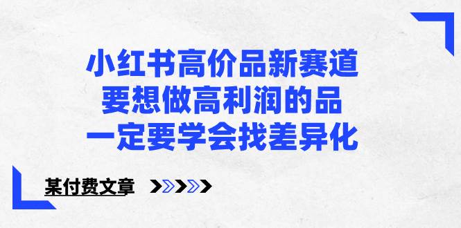 小红书高价品新赛道，要想做高利润的品，一定要学会找差异化【某付费文章】-匹左网