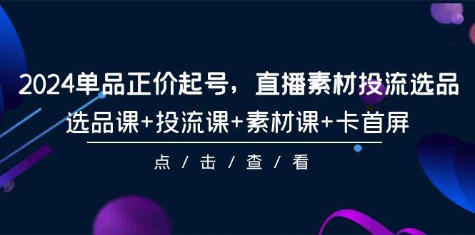 2024单品正价起号，直播素材投流选品，选品课+投流课+素材课+卡首屏-101节-匹左网