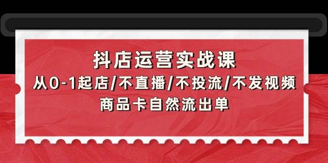 抖店运营实战课：从0-1起店/不直播/不投流/不发视频/商品卡自然流出单-匹左网