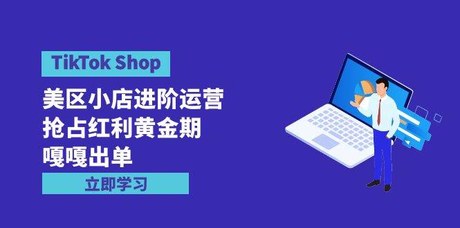 TikTok Shop-美区小店进阶运营，抢占红利黄金期 嘎嘎出单（7节课）-匹左网