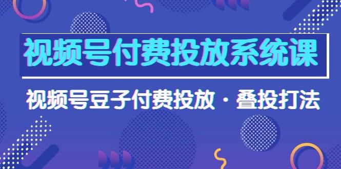 视频号付费投放系统课，视频号豆子付费投放·叠投打法（高清视频课）-匹左网