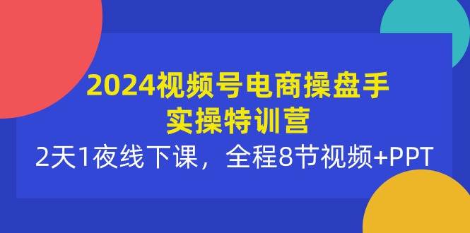 2024视频号电商操盘手实操特训营：2天1夜线下课，全程8节视频+PPT-匹左网