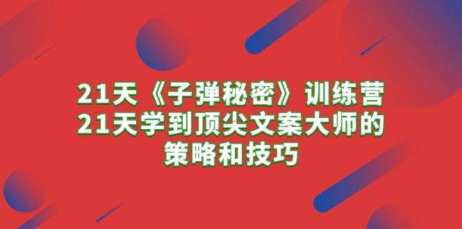 21天《子弹秘密》训练营，21天学到顶尖文案大师的策略和技巧-匹左网