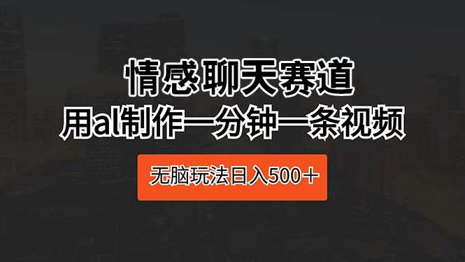 情感聊天赛道 用al制作一分钟一条视频 无脑玩法日入500＋-匹左网