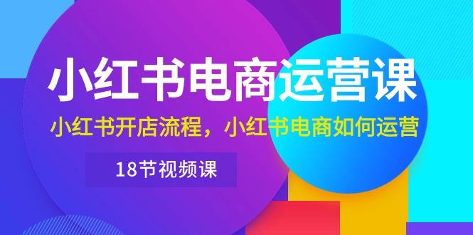 小红书·电商运营课：小红书开店流程，小红书电商如何运营（18节视频课）-匹左网