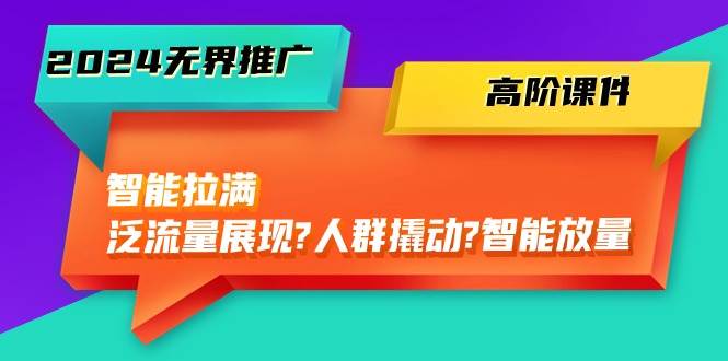 2024无界推广 高阶课件，智能拉满，泛流量展现→人群撬动→智能放量-45节-匹左网