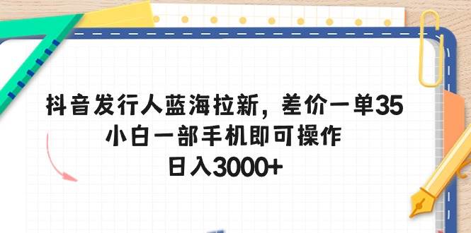 抖音发行人蓝海拉新，差价一单35，小白一部手机即可操作，日入3000+-匹左网