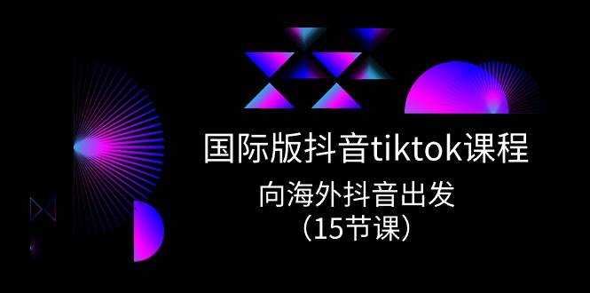 国际版 抖音tiktok实战课程，向海外抖音出发（15节课）-匹左网