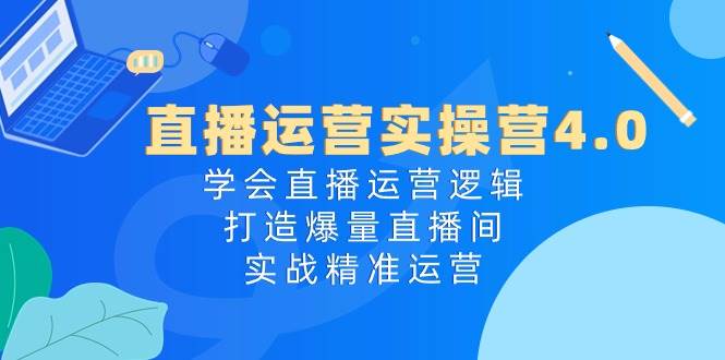 直播运营实操营4.0：学会直播运营逻辑，打造爆量直播间，实战精准运营-匹左网