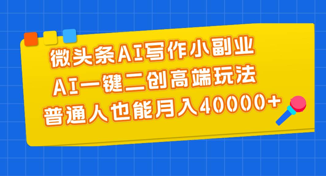 微头条AI写作小副业，AI一键二创高端玩法 普通人也能月入40000+-匹左网