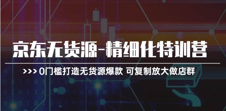 京东无货源-精细化特训营，0门槛打造无货源爆款 可复制放大做店群-匹左网