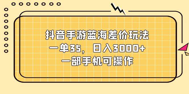 抖音手游蓝海差价玩法，一单35，日入3000+，一部手机可操作-匹左网