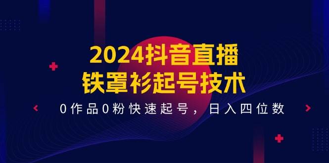 2024抖音直播-铁罩衫起号技术，0作品0粉快速起号，日入四位数（14节课）-匹左网