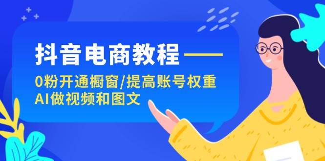 抖音电商教程：0粉开通橱窗/提高账号权重/AI做视频和图文-匹左网