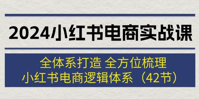 2024小红书电商实战课：全体系打造 全方位梳理 小红书电商逻辑体系 (42节)-匹左网